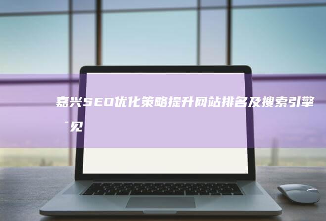 嘉兴SEO优化策略提升网站排名及搜索引擎可见度