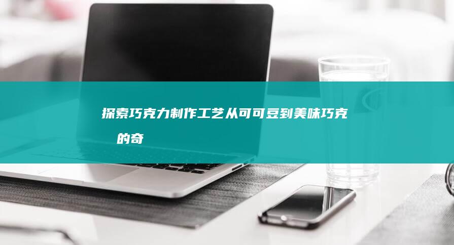 探索巧克力制作工艺：从可可豆到美味巧克力的奇妙旅程